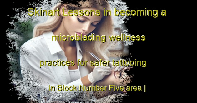Skinart Lessons in becoming a microblading wellness practices for safer tattooing in Block Number Five area | MicrobladingTraining | MicrobladingClasses | SkinartTraining-Pakistan